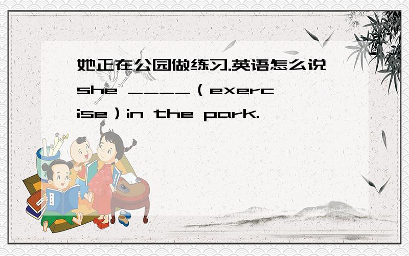 她正在公园做练习.英语怎么说she ____（exercise）in the park.