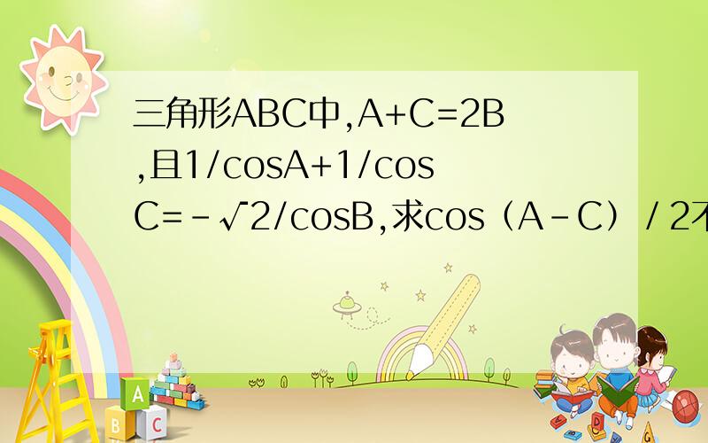 三角形ABC中,A+C=2B,且1/cosA+1/cosC=-√2/cosB,求cos（A－C）／2不要用积化和差和差化积做，我们老师说有一种简便方法,用角度之间的转化怎么做