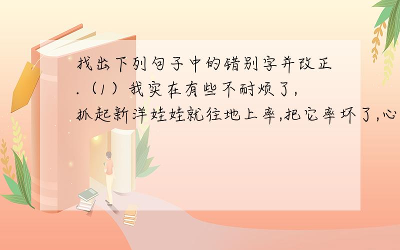 找出下列句子中的错别字并改正.（1）我实在有些不耐烦了,抓起新洋娃娃就往地上率,把它率坏了,心中特别痛快.                     （          ）    （          ）（2）一阵陈寂之后,树叶哗啦啦齐