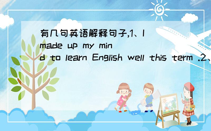 有几句英语解释句子,1、I made up my mind to learn English well this term .2、I am short of pocket money .3、The little girl is able to do a lot of jobs .4、What is your ambition 5、We got up earlier in order to catch the early bus .6、T