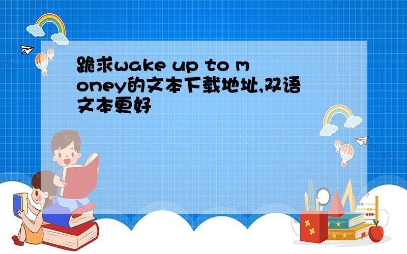 跪求wake up to money的文本下载地址,双语文本更好