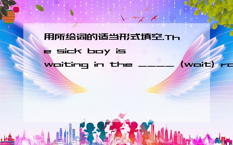 用所给词的适当形式填空.The sick boy is waiting in the ____ (wait) room.