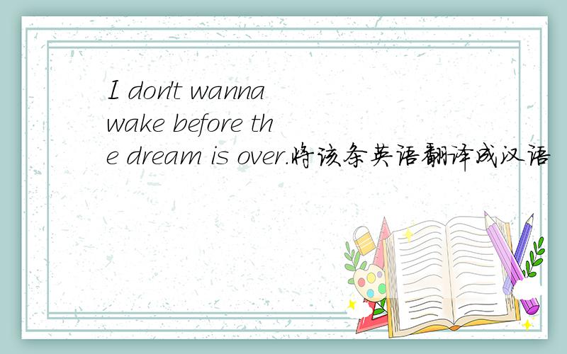 I don't wanna wake before the dream is over.将该条英语翻译成汉语