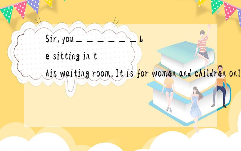 Sir,you______be sitting in this waiting room.It is for women and children only为什么不能用won't?