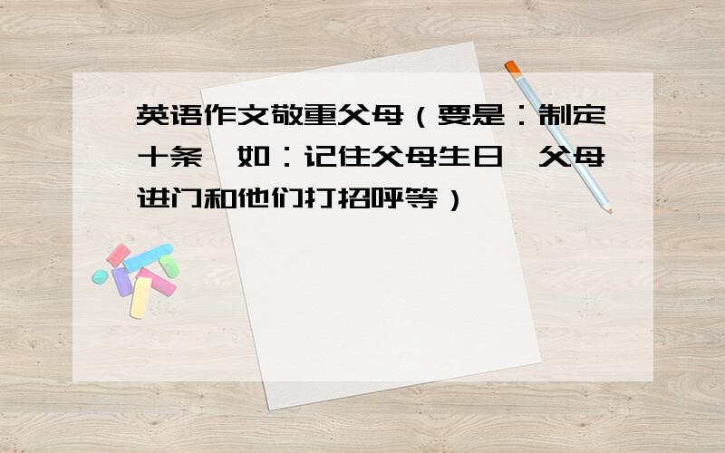 英语作文敬重父母（要是：制定十条、如：记住父母生日、父母进门和他们打招呼等）