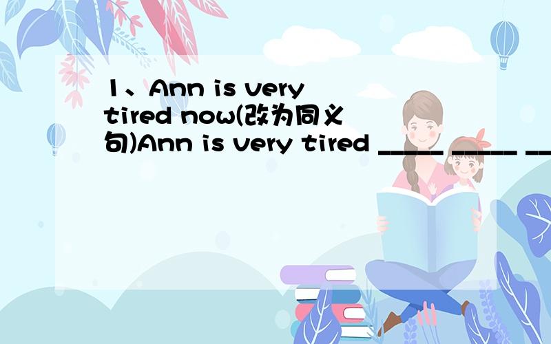 1、Ann is very tired now(改为同义句)Ann is very tired _____ _____ ______.2、We should get up early tomorrow.(改为一般疑问句)____ _____ _____ up early tomorrow?3、Do you think she is a good girl?(做肯定回答)Yes,______ ________ ____