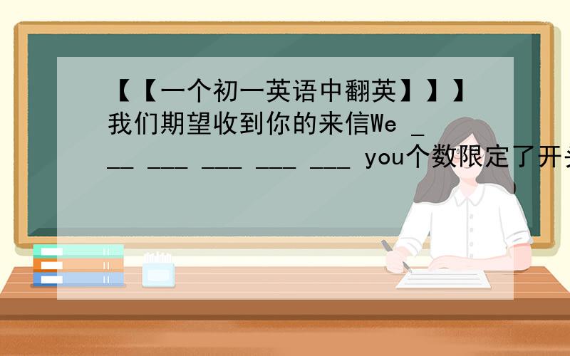 【【一个初一英语中翻英】】】我们期望收到你的来信We ___ ___ ___ ___ ___ you个数限定了开头句末限定了