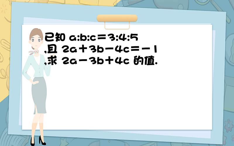 已知 a:b:c＝3:4:5,且 2a＋3b－4c＝－1,求 2a－3b＋4c 的值.