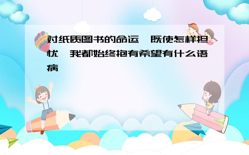 对纸质图书的命运,既使怎样担忧,我都始终抱有希望有什么语病