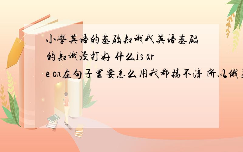 小学英语的基础知识我英语基础的知识没打好 什么is are on在句子里要怎么用我都搞不清 所以俄英语很烂什么主格 宾格 形容词性物主代词 名词性物主代词 反身代词 反身物主代词是什么意思