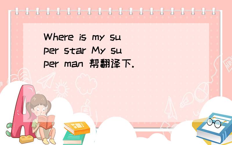 Where is my super star My super man 帮翻译下.