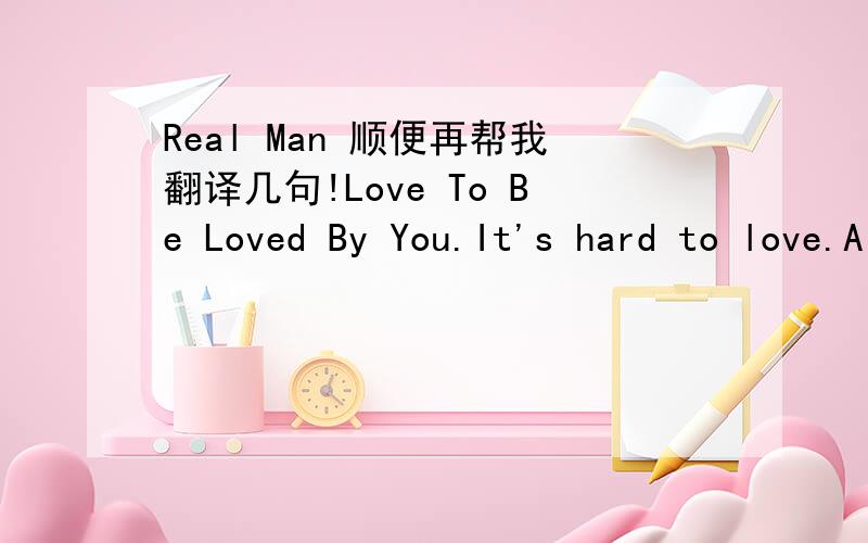 Real Man 顺便再帮我翻译几句!Love To Be Loved By You.It's hard to love.A story about you she and me.You changed My live SO patientlyAnd turned it into something good and real.I felt I found a Real Love But it's a Dream.