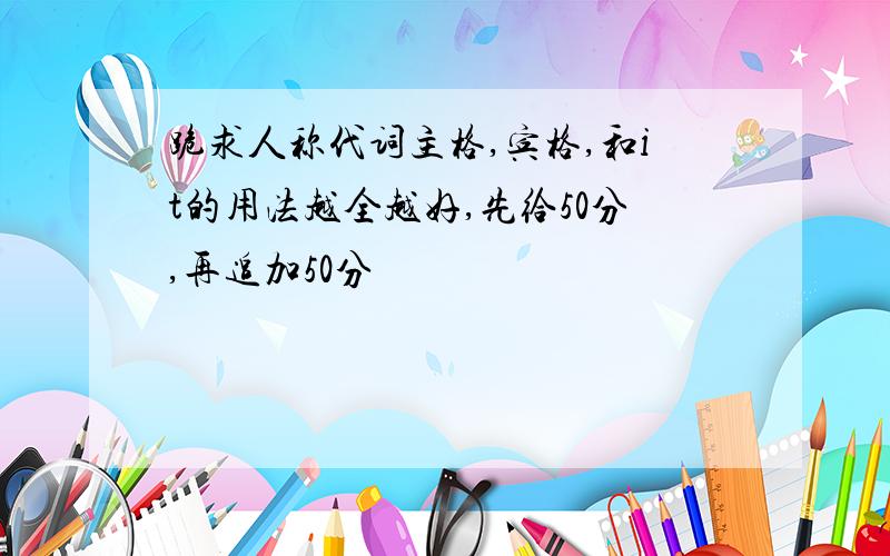 跪求人称代词主格,宾格,和it的用法越全越好,先给50分,再追加50分