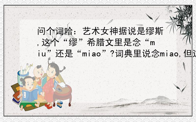 问个词哈：艺术女神据说是缪斯,这个“缪”希腊文里是念“miu”还是“miao”?词典里说念miao,但这个单词的发音是什么呢?