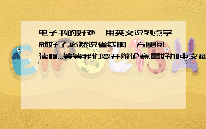 电子书的好处,用英文说列点字就好了.必然说省钱啊,方便阅读啊...等等我们要开辩论赛.最好加中文翻译