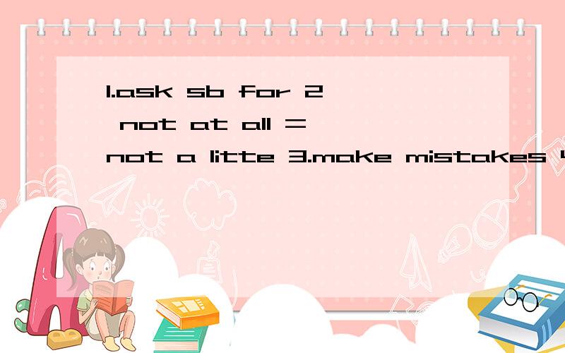 1.ask sb for 2 not at all = not a litte 3.make mistakes 4.later on 5.deal with =do with 6 be angry at sth 7.laugh at 8.end up doing sth 9.be afraid to do sth 10.first of all