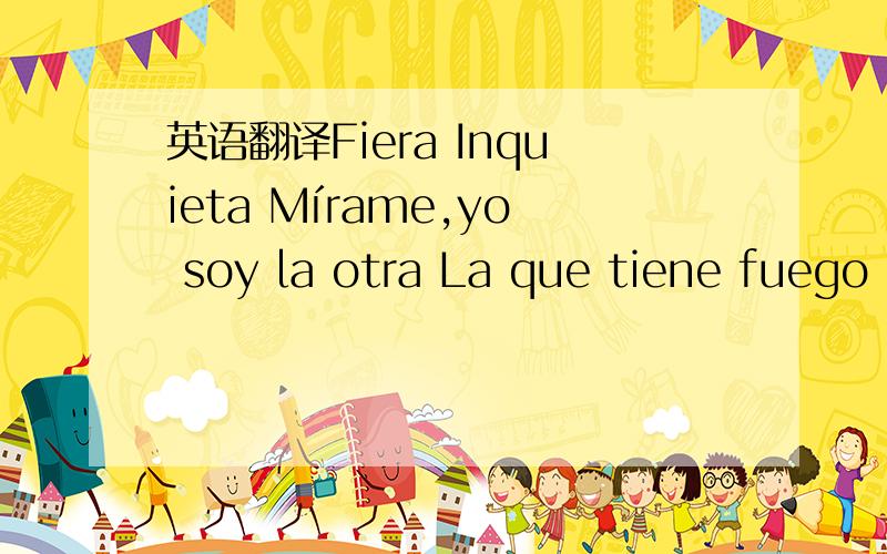 英语翻译Fiera Inquieta Mírame,yo soy la otra La que tiene fuego La que sabe bien que hacer Tu sonrisa es la caricia Que me mueve Que me hace enloquecer En la penumbra misterioso Cada noche me deslumbras Y te pierdes al amanecer Y por eso yo preg