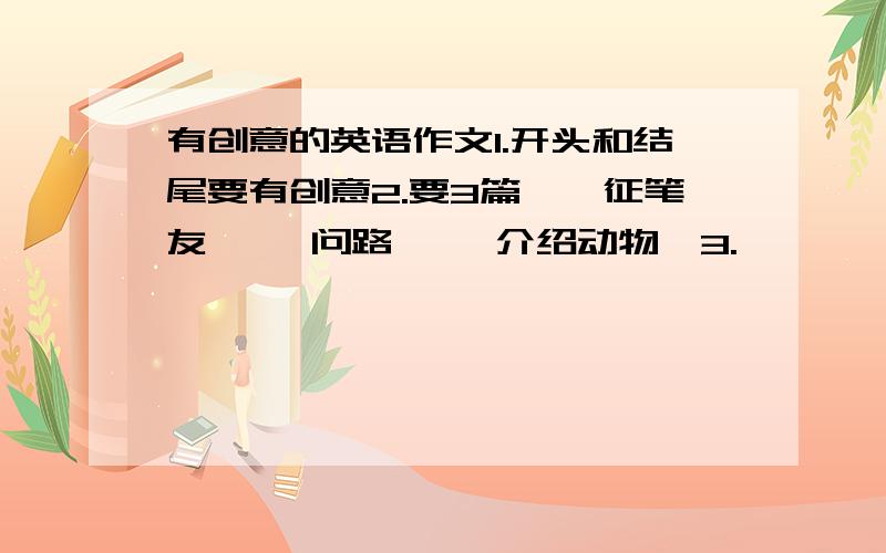 有创意的英语作文1.开头和结尾要有创意2.要3篇,《征笔友》 《问路》 《介绍动物》3.