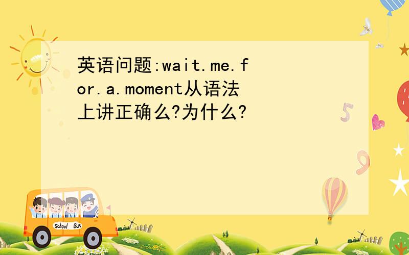 英语问题:wait.me.for.a.moment从语法上讲正确么?为什么?