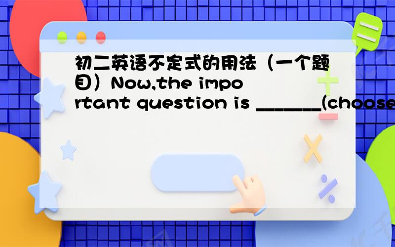 初二英语不定式的用法（一个题目）Now,the important question is _______(choose) a hotel to live in first.choose的正确形式填空,为什么填to choose,什么用法,能不能填choosing