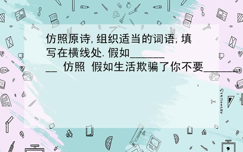 仿照原诗,组织适当的词语,填写在横线处.假如________ 仿照 假如生活欺骗了你不要______,不要_______.仿照 不要悲伤,不要心急!____________需要___________ 仿照 忧郁的日子里需要镇静相信吧,_____________