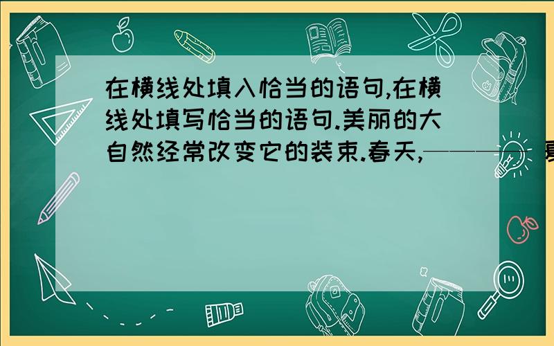 在横线处填入恰当的语句,在横线处填写恰当的语句.美丽的大自然经常改变它的装束.春天,———— 夏天,他披着青葱轻俏的轻衫,秋天,—————— 冬天,它换上了朴素的雪白衣袍.