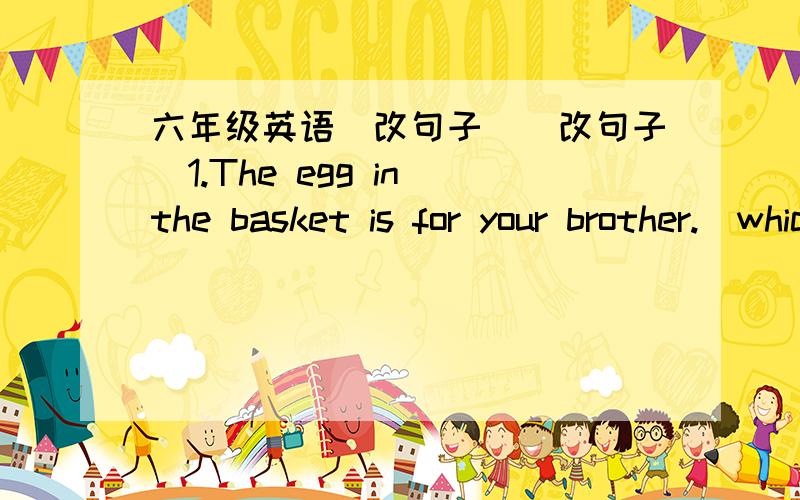 六年级英语（改句子）（改句子）1.The egg in the basket is for your brother.(which引导的疑问句)－－－－－－－2.Those are old Chinese teachers.(变单数)3.That's mary's father?（一般疑问句,否定回答）4.The boys ove