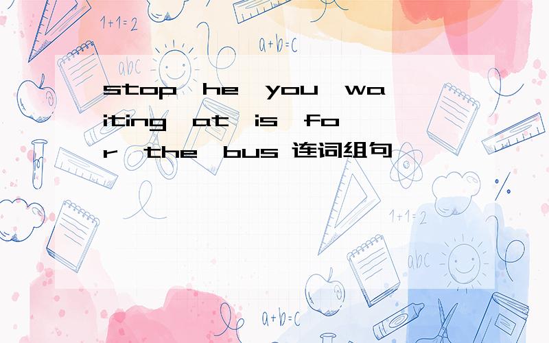 stop,he,you,waiting,at,is,for,the,bus 连词组句