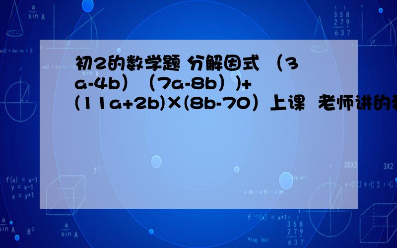 初2的数学题 分解因式 （3a-4b）（7a-8b）)+(11a+2b)×(8b-70）上课  老师讲的我都懂  就这个没别过劲 希望解答一下这道题  请讲下题的构思··谢谢了最后一个是 （8b-7a）