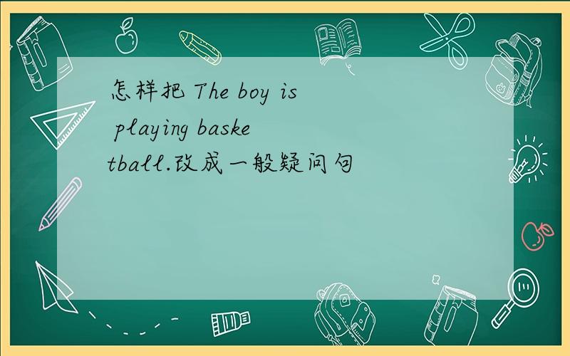 怎样把 The boy is playing basketball.改成一般疑问句