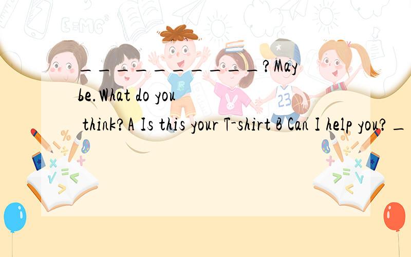 __________?Maybe.What do you think?A Is this your T-shirt B Can I help you?__________?Maybe.What do you think?A Is this your T-shirt B Can I help you?C.Perhaps you should try the light colours?D.Any problems