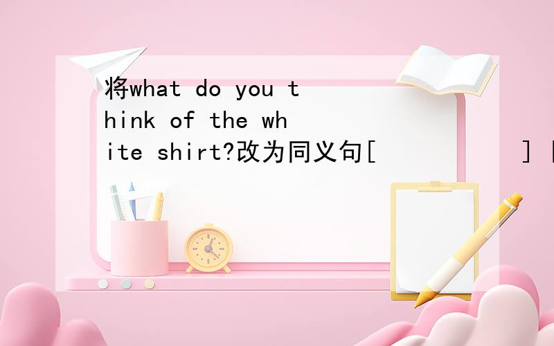 将what do you think of the white shirt?改为同义句[           ] [           ] you [           ] the white shirt?