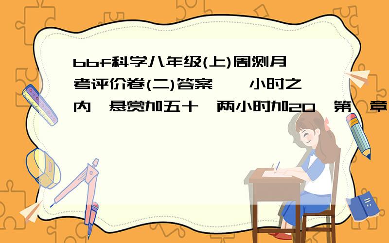 bbf科学八年级(上)周测月考评价卷(二)答案,一小时之内,悬赏加五十,两小时加20,第一章 生活中的水（第4~5节）