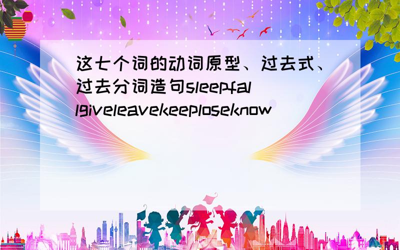 这七个词的动词原型、过去式、过去分词造句sleepfallgiveleavekeeploseknow