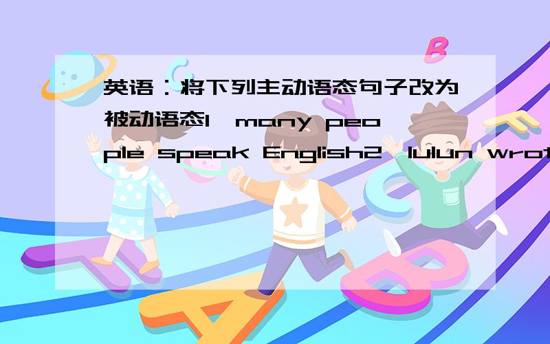 英语：将下列主动语态句子改为被动语态1、many people speak English2、lulun wrote this book3、simon closes the windows every day4、my mother made some cookies for dinner5、my father often takes me to go hiking on Sundays6、did th