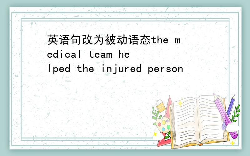 英语句改为被动语态the medical team helped the injured person