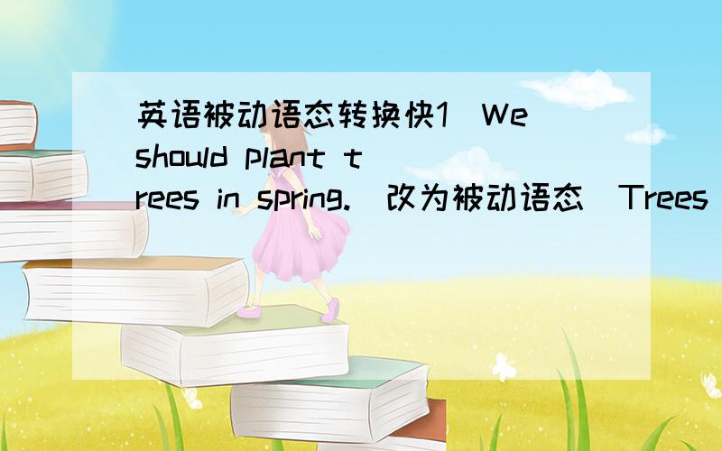 英语被动语态转换快1)We should plant trees in spring.(改为被动语态）Trees in spring2)We should allow teenagers to choose their own clothes(改为被动语态的否定句）Teenagers to choose their own clothes.3)The flowers must be wat