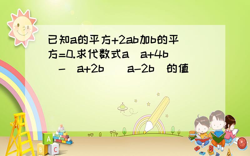 已知a的平方+2ab加b的平方=0.求代数式a（a+4b)-（a+2b)(a-2b)的值