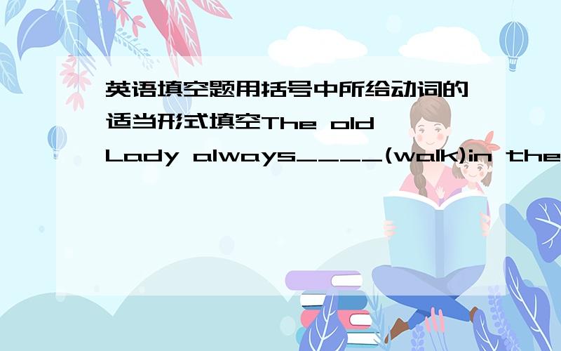 英语填空题用括号中所给动词的适当形式填空The old Lady always____(walk)in the park in the afternoon.My brother is going to_____(paint)the dressing table for me.Ther are___(run)across the street.To tell you the truth,I can't____(cook