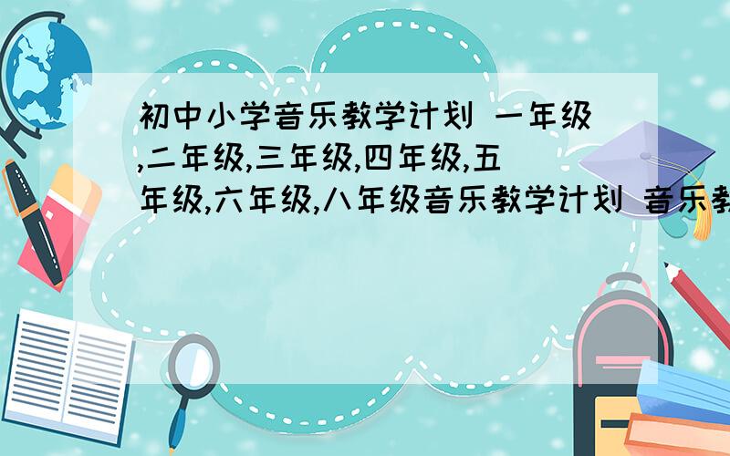 初中小学音乐教学计划 一年级,二年级,三年级,四年级,五年级,六年级,八年级音乐教学计划 音乐教学工作计划