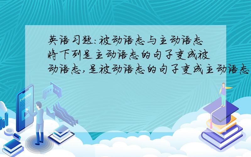 英语习题:被动语态与主动语态将下列是主动语态的句子变成被动语态,是被动语态的句子变成主动语态.1:Liu Xiang was helped by a special programme.2:It was set up in 2001 to help young sportsmen and sportswomen3:Liu'