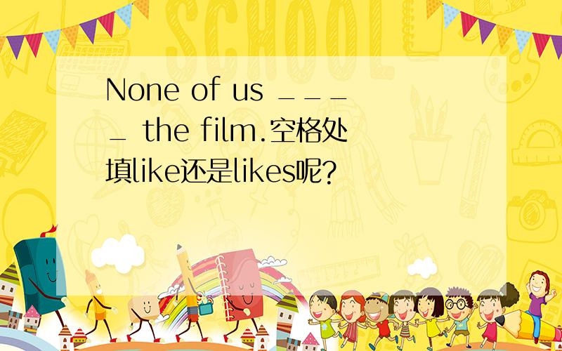 None of us ____ the film.空格处填like还是likes呢?