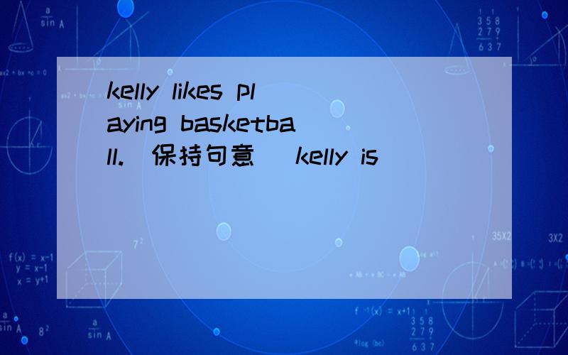 kelly likes playing basketball.(保持句意) kelly is____ _____ playing basketball.