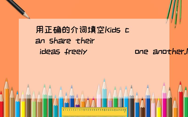 用正确的介词填空Kids can share their ideas freely_____ one another.Next _____the playground are a swimming pool and a tennis court.第一个到底是什么啊~苦恼中....................