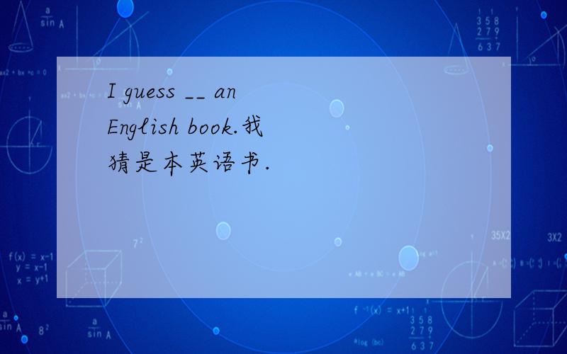 I guess __ an English book.我猜是本英语书.