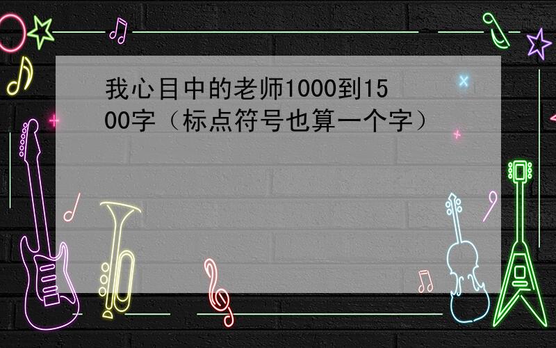 我心目中的老师1000到1500字（标点符号也算一个字）