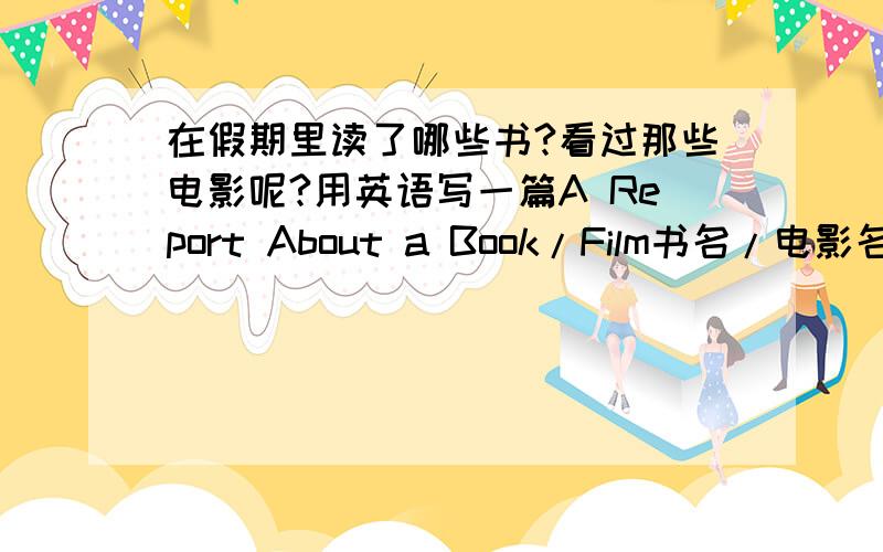 在假期里读了哪些书?看过那些电影呢?用英语写一篇A Report About a Book/Film书名/电影名称作者/演员关键词收获或者感悟、80-100词可以少一点呵呵