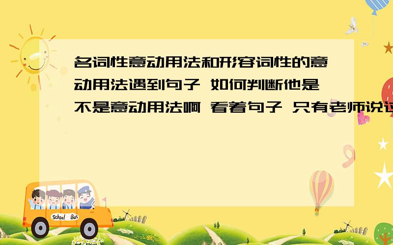 名词性意动用法和形容词性的意动用法遇到句子 如何判断他是不是意动用法啊 看着句子 只有老师说过是意动用法时 才能看出来 自己干看 怎么也看不出来啊.怎么办