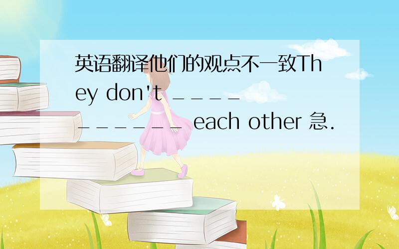 英语翻译他们的观点不一致They don't ____ ______ each other 急.