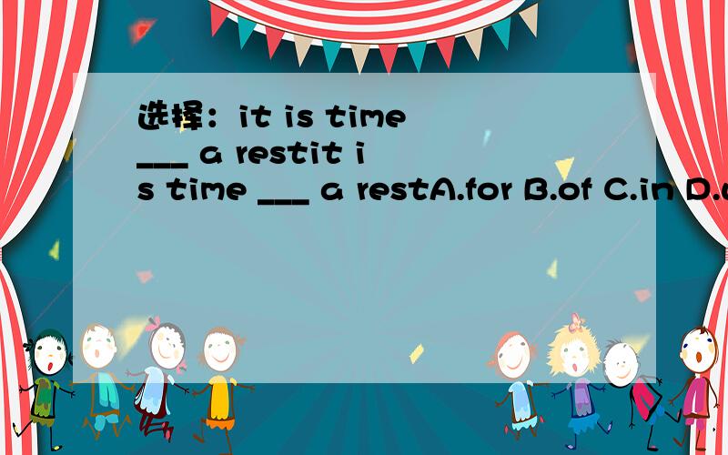 选择：it is time ___ a restit is time ___ a restA.for B.of C.in D.with